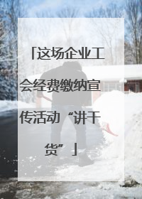 这场企业工会经费缴纳宣传活动“讲干货”